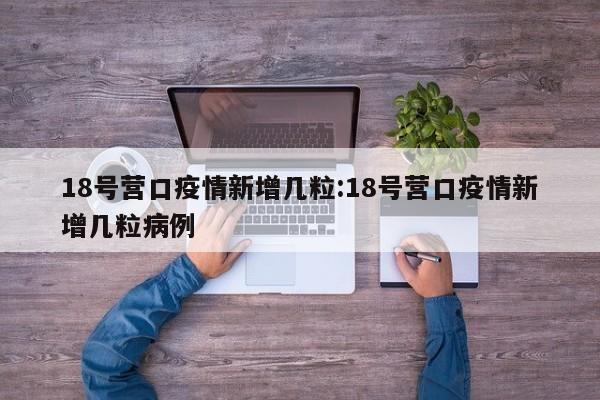 18号营口疫情新增几粒:18号营口疫情新增几粒病例