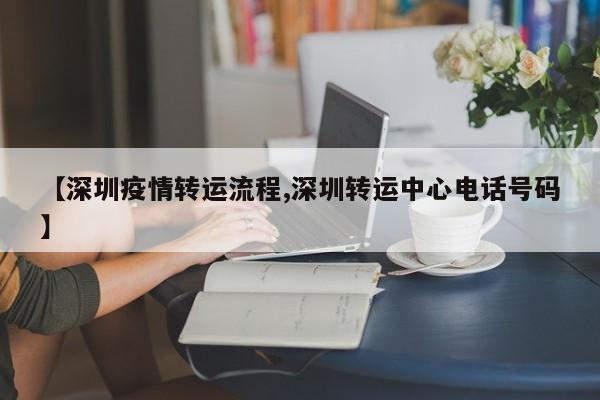 【深圳疫情转运流程,深圳转运中心电话号码】
