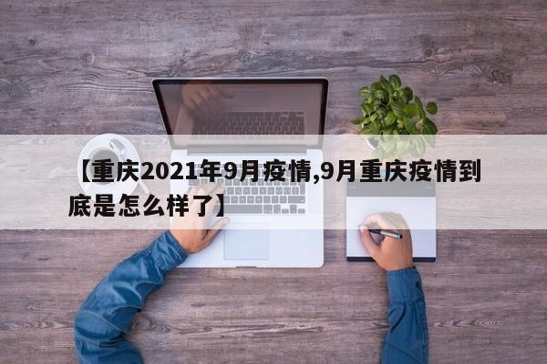 【重庆2021年9月疫情,9月重庆疫情到底是怎么样了】