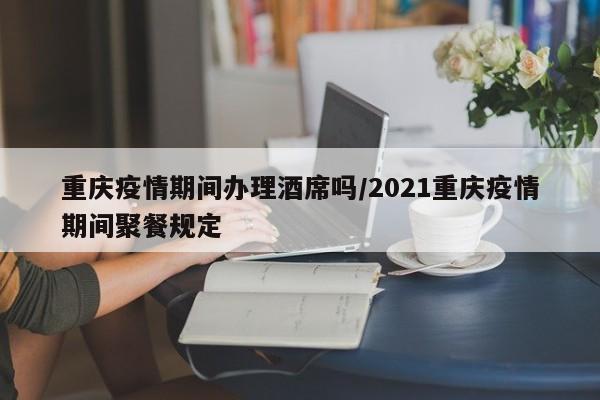 重庆疫情期间办理酒席吗/2021重庆疫情期间聚餐规定