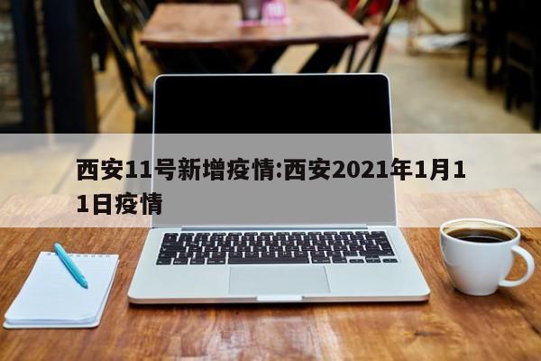 西安11号新增疫情:西安2021年1月11日疫情