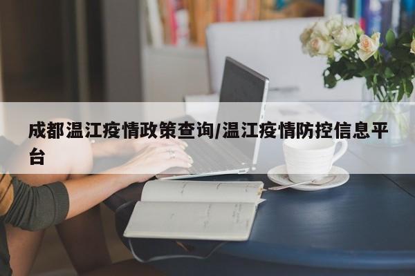 成都温江疫情政策查询/温江疫情防控信息平台