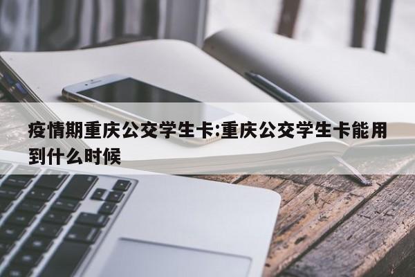 疫情期重庆公交学生卡:重庆公交学生卡能用到什么时候