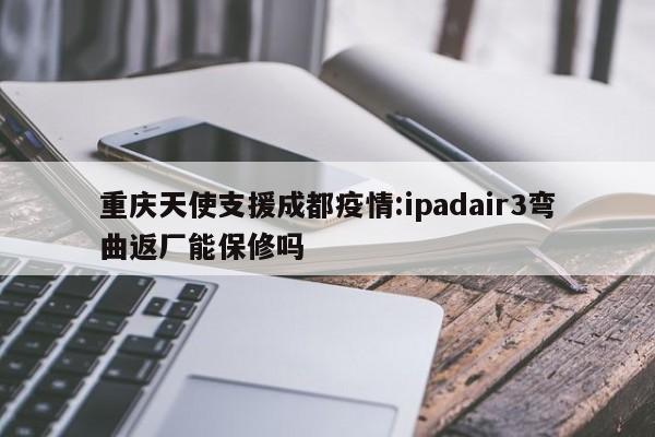 重庆天使支援成都疫情:ipadair3弯曲返厂能保修吗