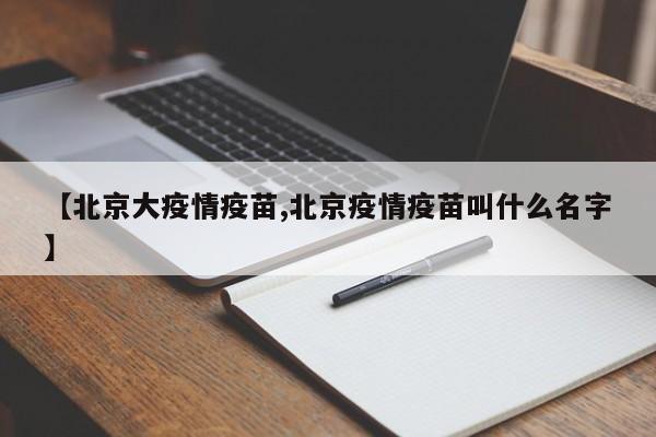 【北京大疫情疫苗,北京疫情疫苗叫什么名字】