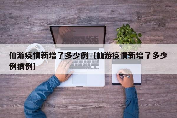仙游疫情新增了多少例（仙游疫情新增了多少例病例）