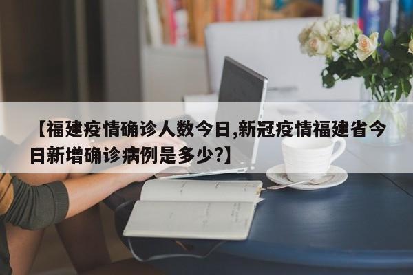【福建疫情确诊人数今日,新冠疫情福建省今日新增确诊病例是多少?】