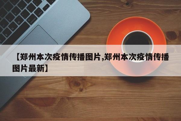 【郑州本次疫情传播图片,郑州本次疫情传播图片最新】