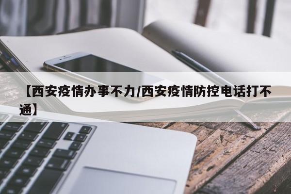 【西安疫情办事不力/西安疫情防控电话打不通】