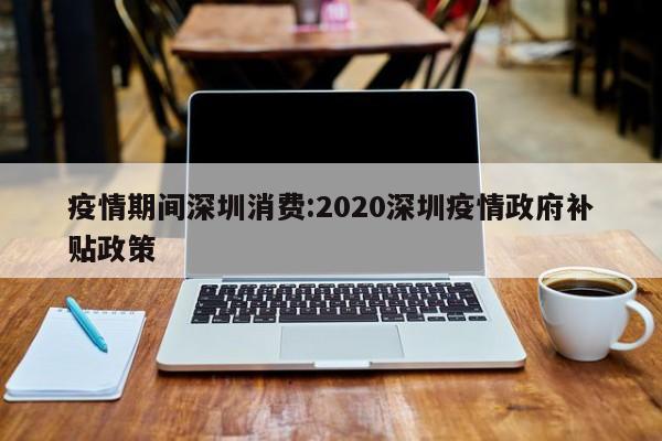 疫情期间深圳消费:2020深圳疫情政府补贴政策