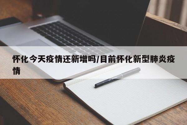 怀化今天疫情还新增吗/目前怀化新型肺炎疫情
