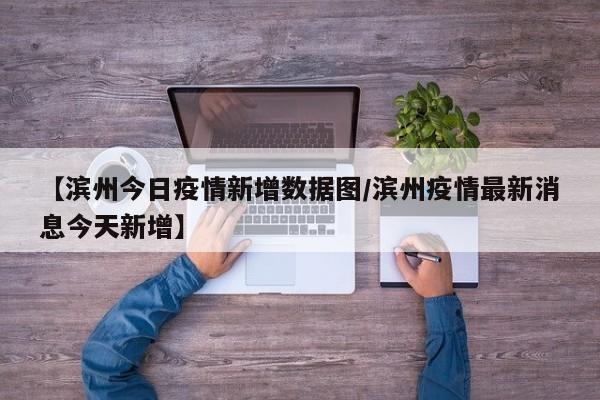 【滨州今日疫情新增数据图/滨州疫情最新消息今天新增】
