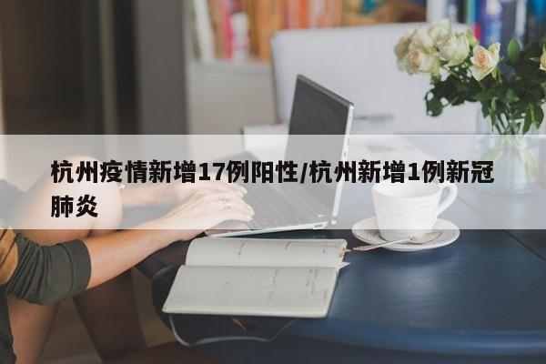 杭州疫情新增17例阳性/杭州新增1例新冠肺炎