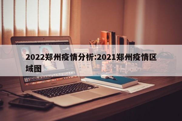 2022郑州疫情分析:2021郑州疫情区域图