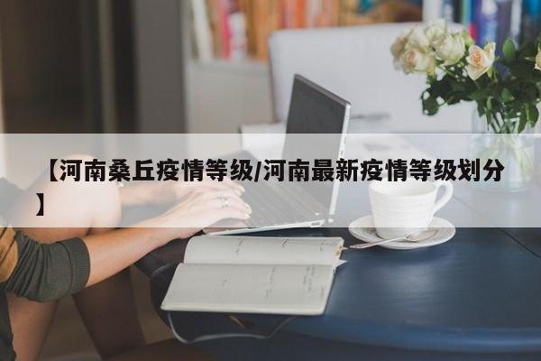 【河南桑丘疫情等级/河南最新疫情等级划分】