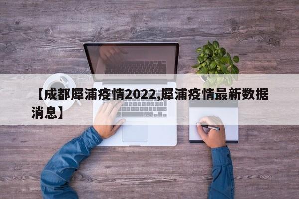 【成都犀浦疫情2022,犀浦疫情最新数据消息】