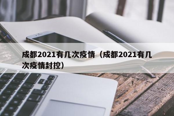 成都2021有几次疫情（成都2021有几次疫情封控）