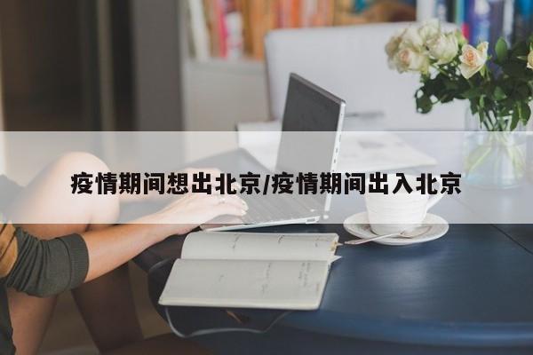 疫情期间想出北京/疫情期间出入北京