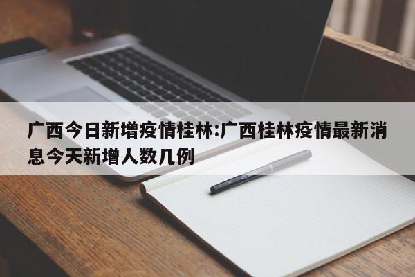广西今日新增疫情桂林:广西桂林疫情最新消息今天新增人数几例