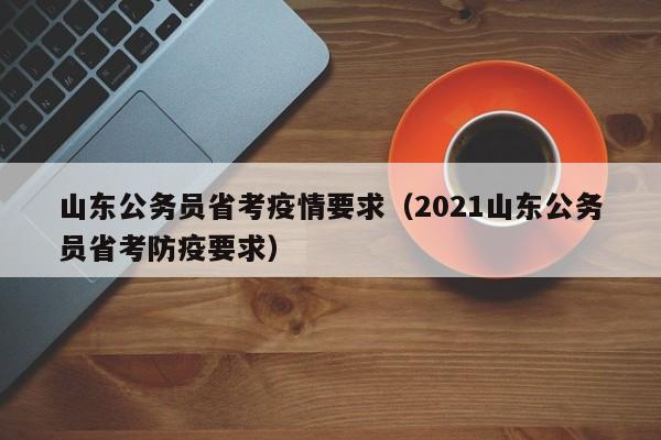 山东公务员省考疫情要求（2021山东公务员省考防疫要求）