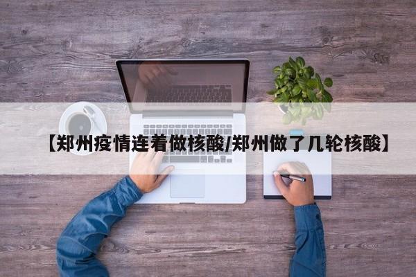 【郑州疫情连着做核酸/郑州做了几轮核酸】