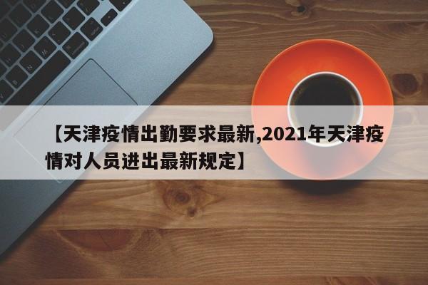 【天津疫情出勤要求最新,2021年天津疫情对人员进出最新规定】