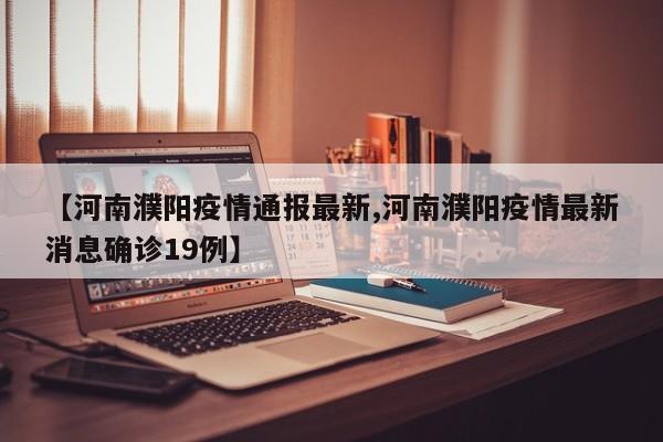 【河南濮阳疫情通报最新,河南濮阳疫情最新消息确诊19例】