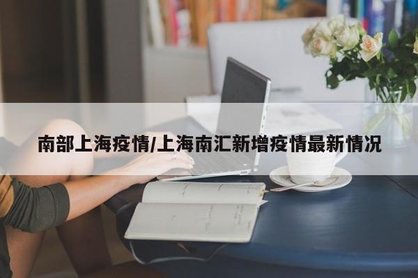 南部上海疫情/上海南汇新增疫情最新情况