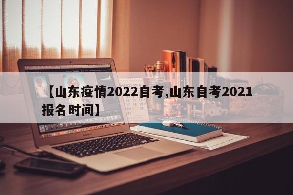 【山东疫情2022自考,山东自考2021报名时间】