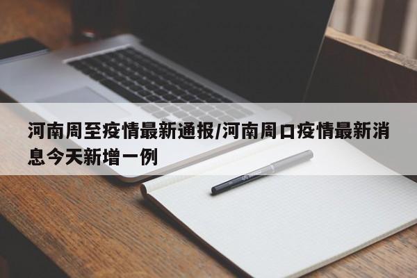河南周至疫情最新通报/河南周口疫情最新消息今天新增一例
