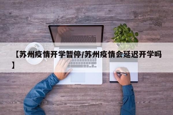 【苏州疫情开学暂停/苏州疫情会延迟开学吗】