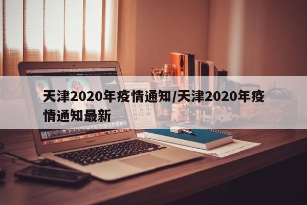 天津2020年疫情通知/天津2020年疫情通知最新
