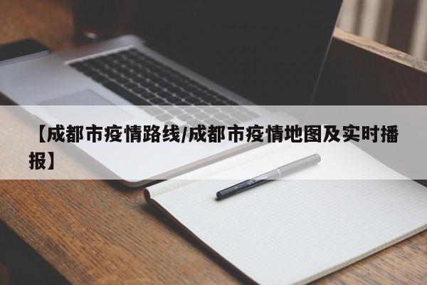 【成都市疫情路线/成都市疫情地图及实时播报】