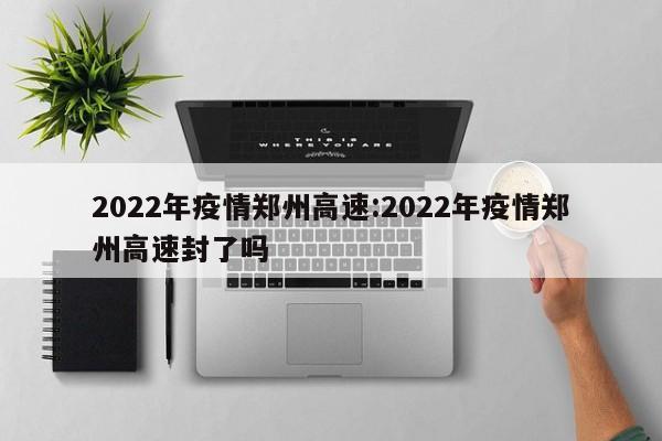 2022年疫情郑州高速:2022年疫情郑州高速封了吗