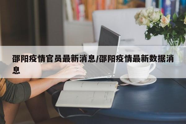 邵阳疫情官员最新消息/邵阳疫情最新数据消息