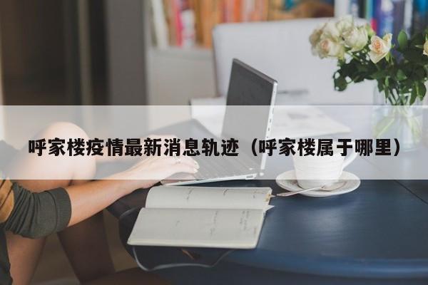 呼家楼疫情最新消息轨迹（呼家楼属于哪里）