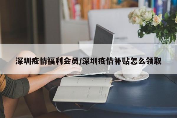深圳疫情福利会员/深圳疫情补贴怎么领取