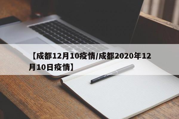 【成都12月10疫情/成都2020年12月10日疫情】