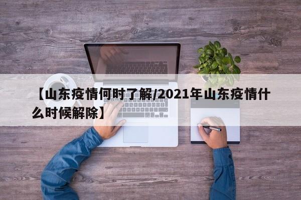 【山东疫情何时了解/2021年山东疫情什么时候解除】