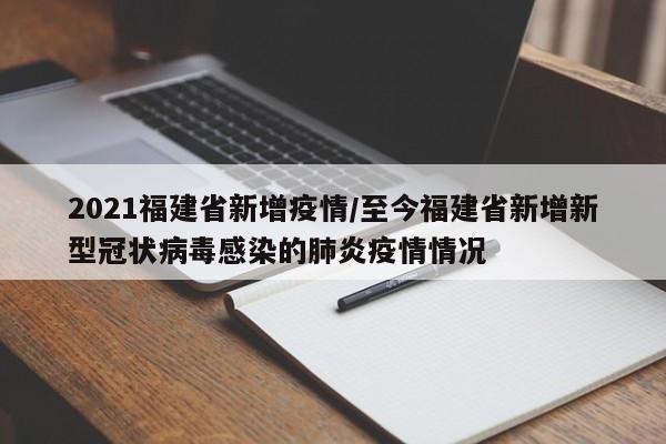 2021福建省新增疫情/至今福建省新增新型冠状病毒感染的肺炎疫情情况