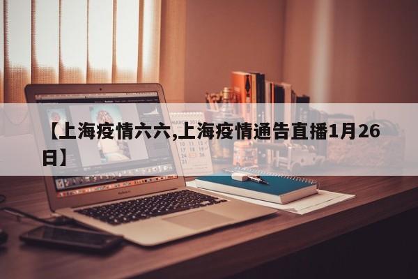 【上海疫情六六,上海疫情通告直播1月26日】