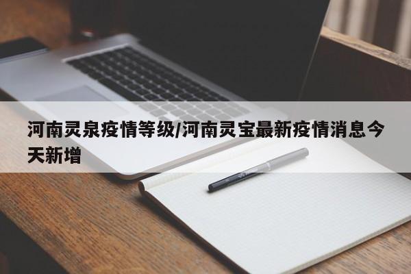河南灵泉疫情等级/河南灵宝最新疫情消息今天新增