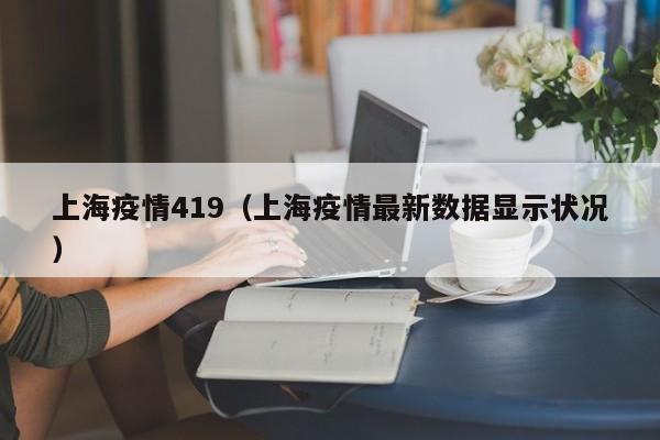 上海疫情419（上海疫情最新数据显示状况）