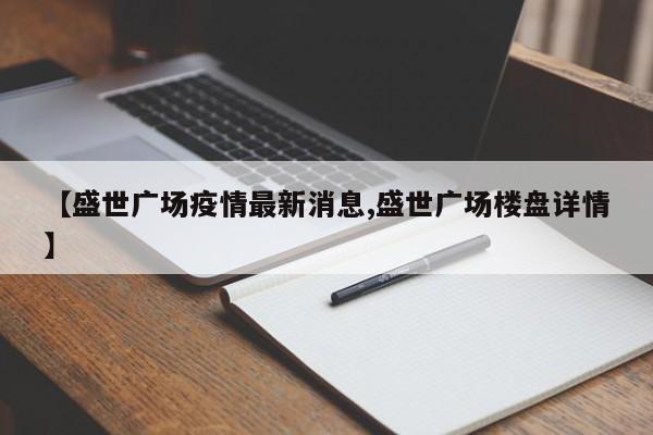 【盛世广场疫情最新消息,盛世广场楼盘详情】