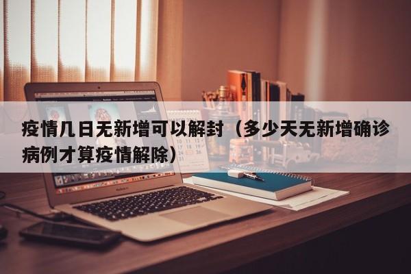 疫情几日无新增可以解封（多少天无新增确诊病例才算疫情解除）