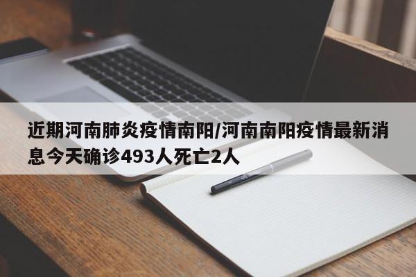 近期河南肺炎疫情南阳/河南南阳疫情最新消息今天确诊493人死亡2人