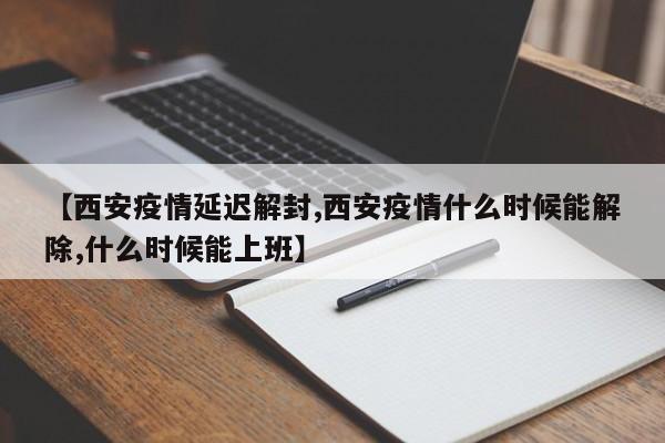 【西安疫情延迟解封,西安疫情什么时候能解除,什么时候能上班】