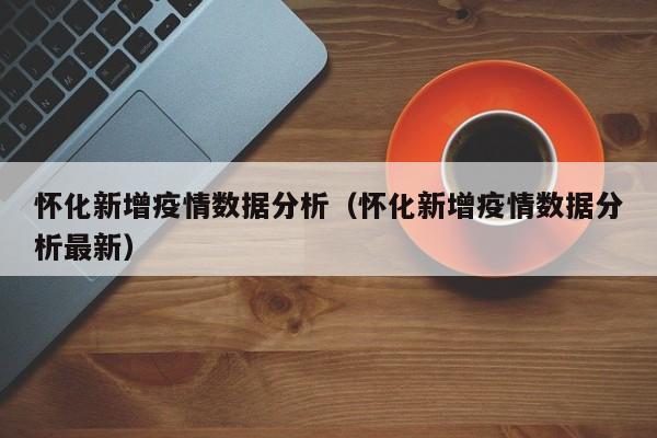 怀化新增疫情数据分析（怀化新增疫情数据分析最新）