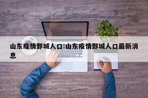 山东疫情鄄城人口:山东疫情鄄城人口最新消息