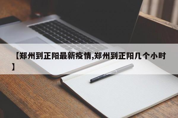 【郑州到正阳最新疫情,郑州到正阳几个小时】